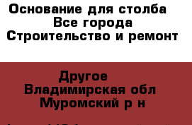 Основание для столба - Все города Строительство и ремонт » Другое   . Владимирская обл.,Муромский р-н